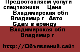 Предоставляем услуги спецтехники  › Цена ­ 1 300 - Владимирская обл., Владимир г. Авто » Сдам в аренду   . Владимирская обл.,Владимир г.